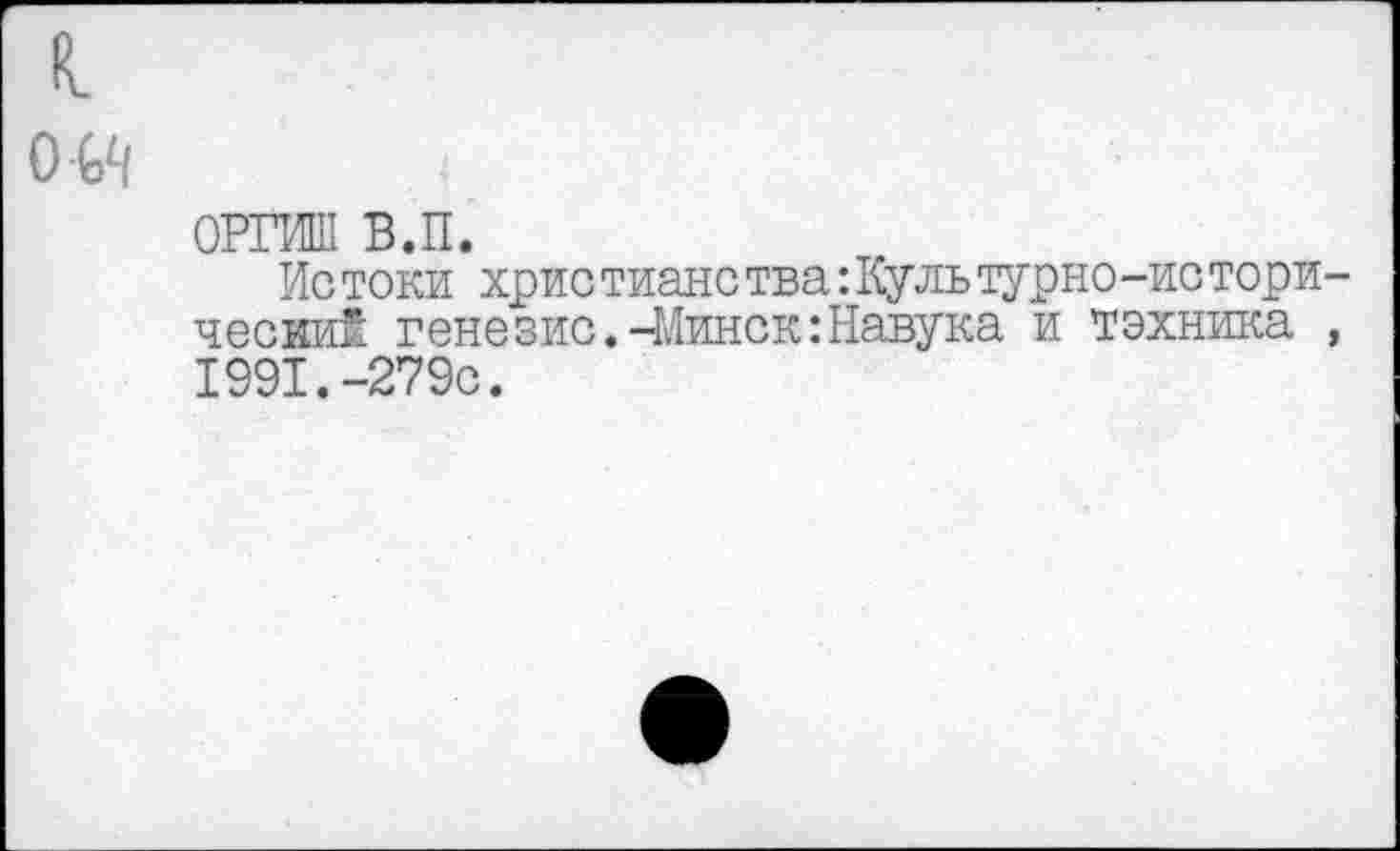 ﻿к (Ж
ОРГИШ в.п.
Ис токи хрис тианс тва:Куль турно-ис тори-чесии* генезис.-Минск:Навука и техника , 1991.-279с.